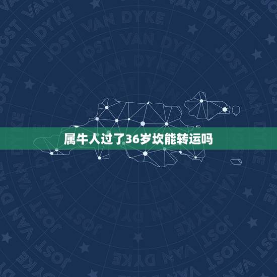 属牛人过了36岁坎能转运吗，36岁本命年真的会不顺吗 2023年属牛怎