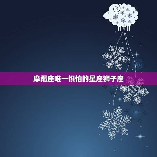 摩羯座唯一惧怕的星座狮子座，狮子座怕啥星座