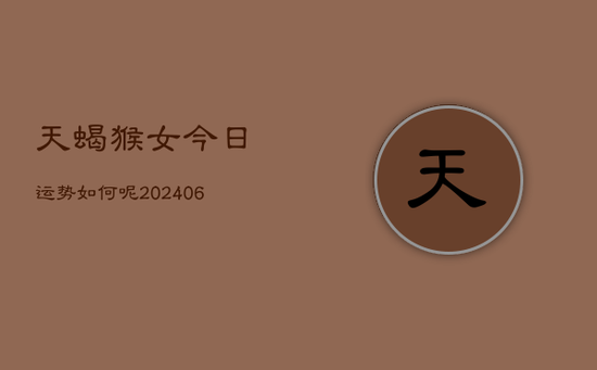 天蝎猴女今日运势如何呢(20240605) 天蝎猴女今日运势如何呢(20240605)