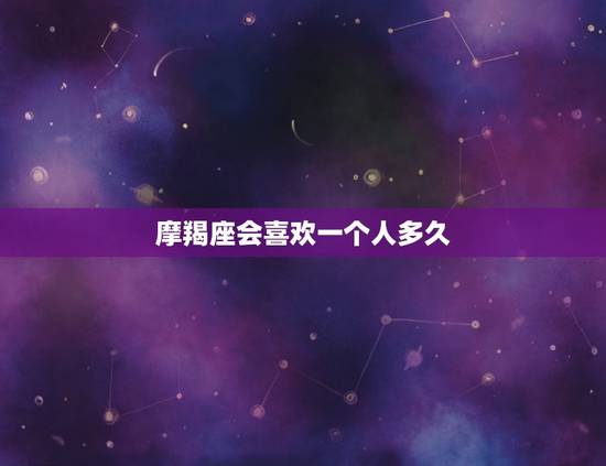 摩羯座会喜欢一个人多久，摩羯座喜欢一个人动作