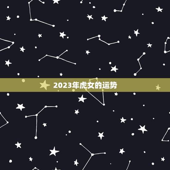 2023年虎女的运势 2023年虎女的运势