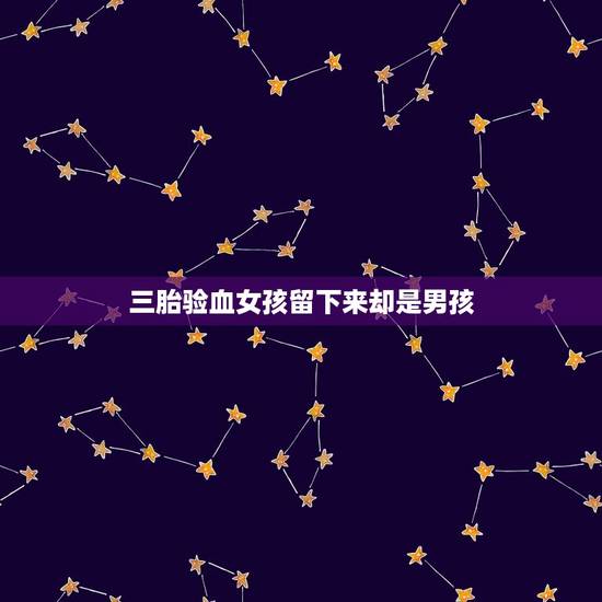 三胎验血女孩留下来却是男孩，我已经有两个男孩了，现在第三胎也是男孩，我