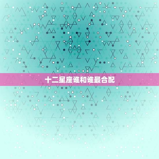 十二星座谁和谁最合配，十二星座谁最坏排名