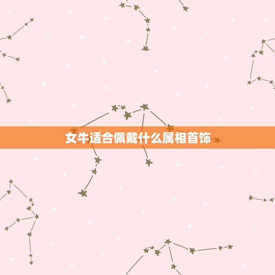 女牛适合佩戴什么属相首饰，属牛本命年佩戴什么饰品