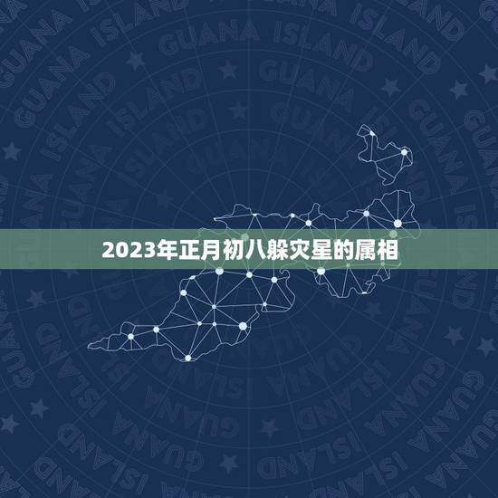 2023年正月初八躲灾星的属相，2023正月初八的日子好不好