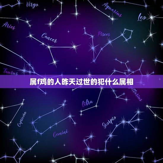 属f鸡的人昨天过世的犯什么属相，属鸡的和什么属相相冲？
