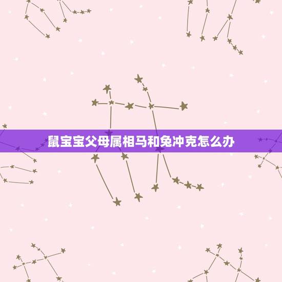 鼠宝宝父母属相马和兔冲克怎么办，2023属鼠的孩子和属马羊的父母相克怎