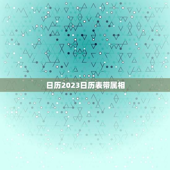 日历2023日历表带属相,带生肖的日历有什么? 日历2023日历表带属相,带生肖的日历有什么?