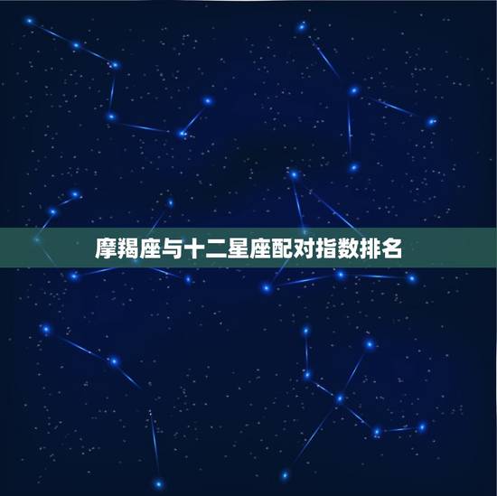 摩羯座与十二星座配对指数排名,摩羯座女更佳配对星座 摩羯座与十二星座配对指数排名,摩羯座女更佳配对星座