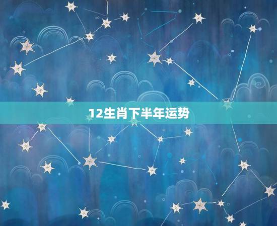 12生肖下半年运势，2023年运势12生肖运势