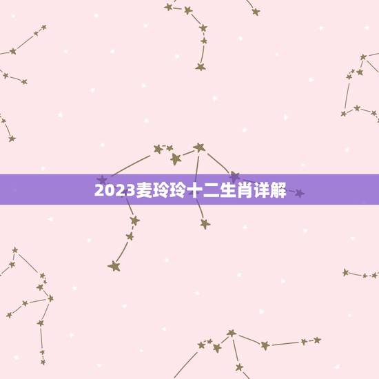 2023麦玲玲十二生肖详解,麦玲玲牛年2023年运势及运程 2023麦玲玲十二生肖详解,麦玲玲牛年2023年运势及运程