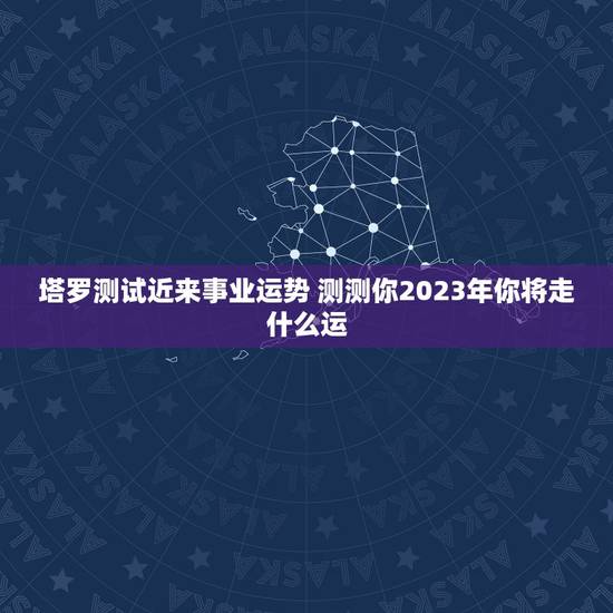 塔罗测试近来事业运势 测测你2023年你将走什么运 塔罗测试近来事业运势 测测你2023年你将走什么运