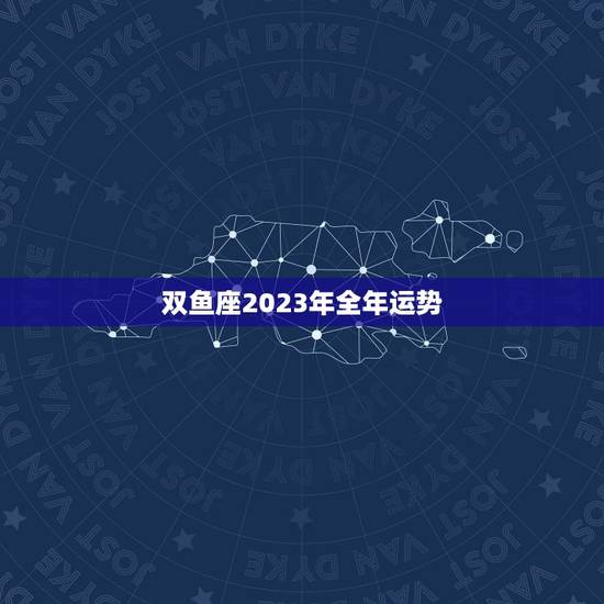 双鱼座2023年全年运势，双鱼座2023年上半年运势
