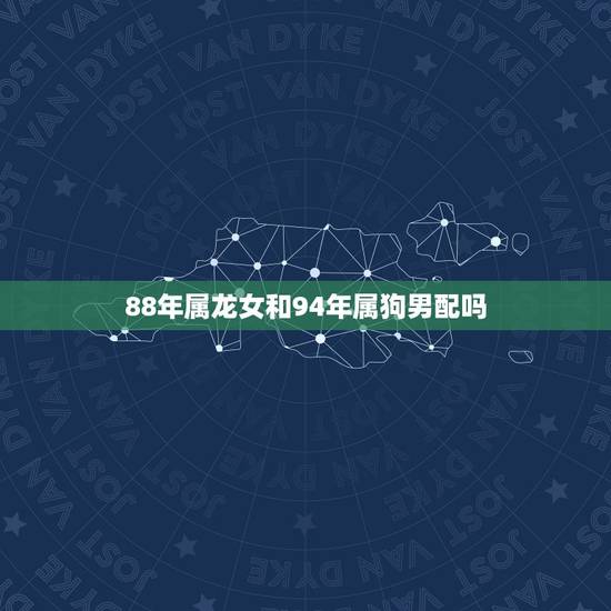 88年属龙女和94年属狗男配吗(星座专家介绍他们的爱情命运如何)