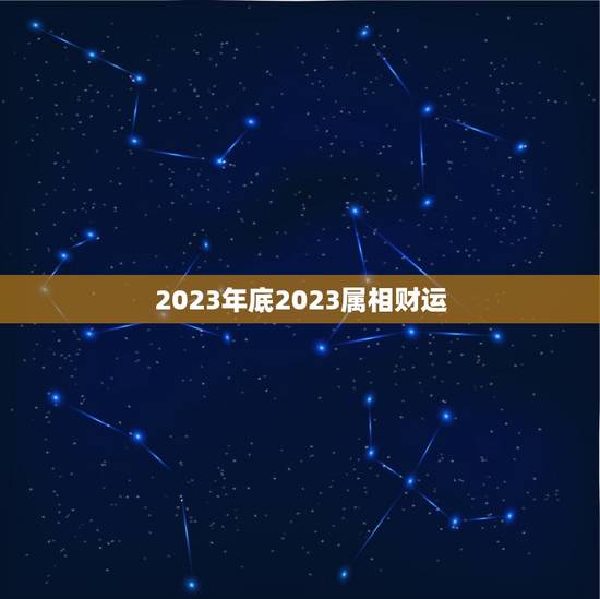 2023年底2023属相财运，2023年属相运势及运程