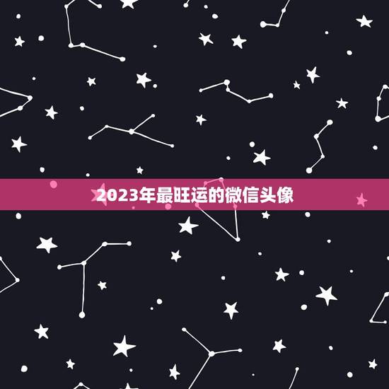 2023年最旺运的微信头像，微信头像那些最吉利？