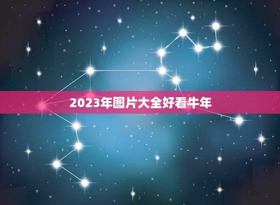 2023年图片大全好看牛年,2023年是牛年吗 2023年图片大全好看牛年,2023年是牛年吗