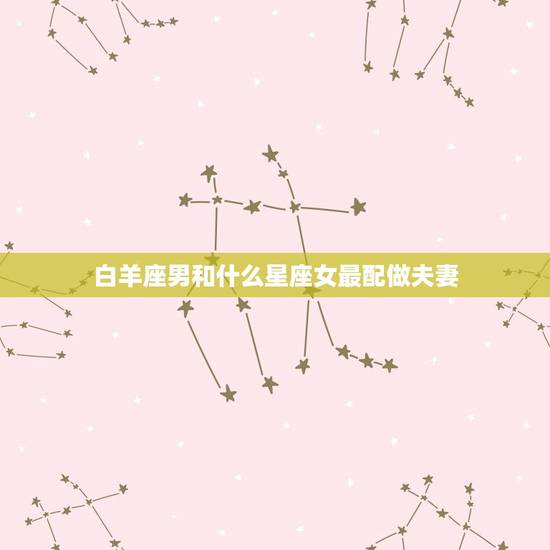 白羊座男和什么星座女最配做夫妻，阴历2月26号出生的是什么星座