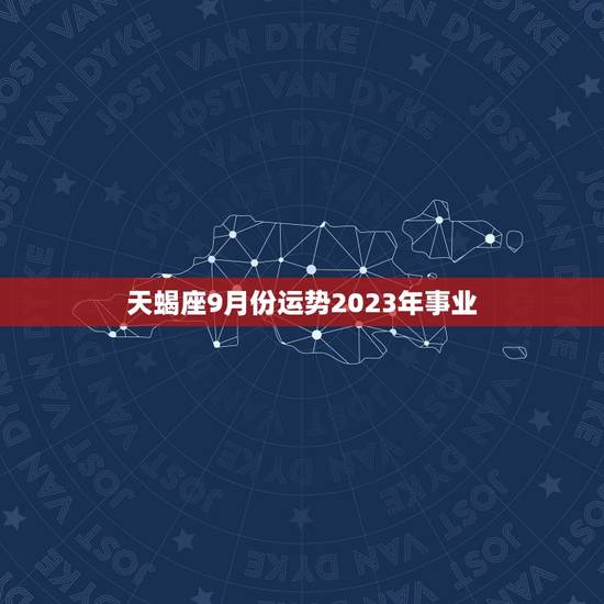 天蝎座9月份运势2023年事业，天蝎座2023运势
