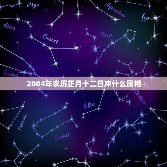 2004年农历正月十二日冲什么属相，70年农历正月十二日属什么星座