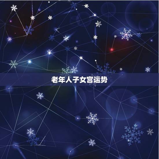 老年人子女宫运势,子女宫运势 老年人子女宫运势,子女宫运势