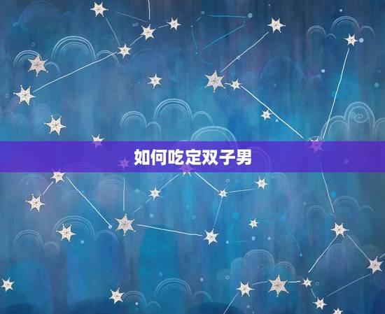 如何吃定双子男，如何掌控双子男