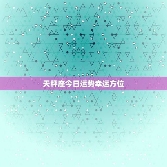 天秤座今日运势幸运方位，天秤座今日运势幸运方位查询