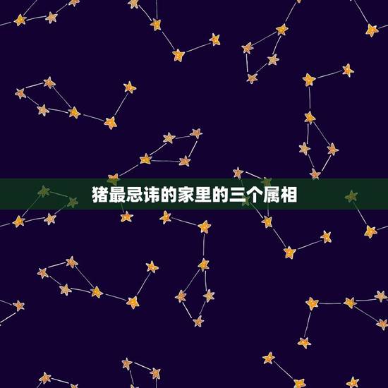 猪最忌讳的家里的三个属相，家里面属相有三个猪一个属虎的好吗