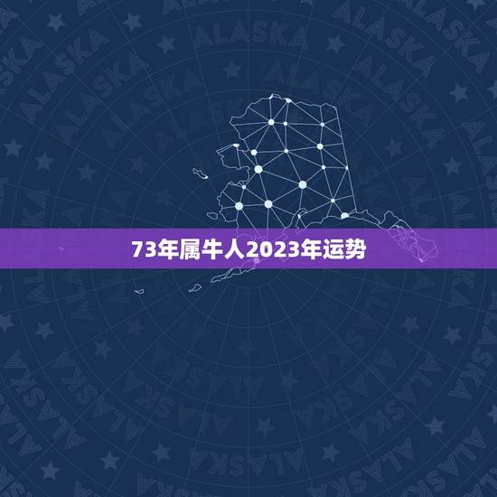 73年属牛人2023年运势，73年属牛人2023年运势