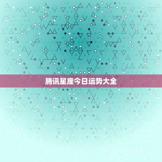 腾讯星座今日运势大全,腾讯星座运势每日运势 腾讯星座今日运势大全,腾讯星座运势每日运势