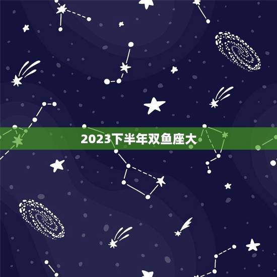 2023下半年双鱼座大，2023年双鱼感情运势如何