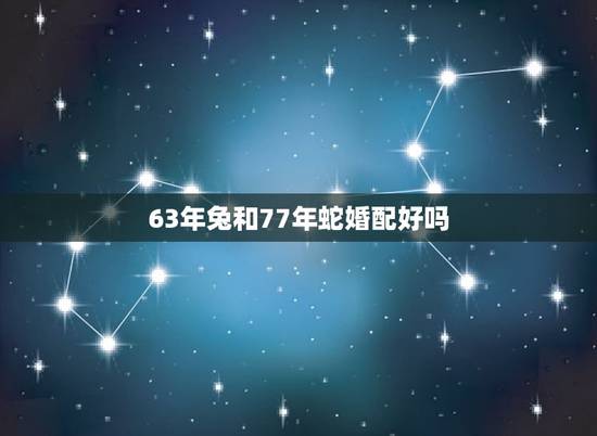 63年兔和77年蛇婚配好吗，87年属兔男和77年属蛇女配吗？