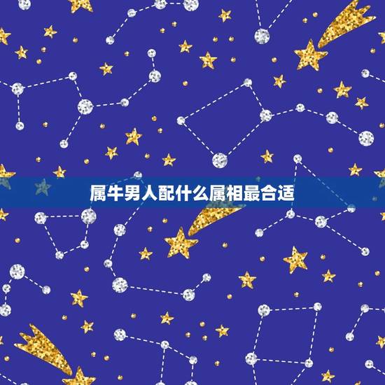 属牛男人配什么属相最合适，属牛男人的和什么属相最配
