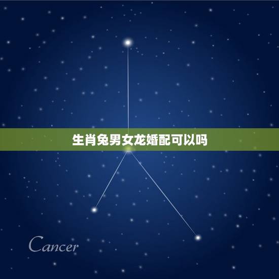 生肖兔男女龙婚配可以吗，男生肖兔女生肖龙相配好吗？