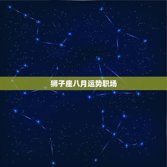 狮子座八月运势职场,2023年八月狮子座感情运势 狮子座八月运势职场,2023年八月狮子座感情运势