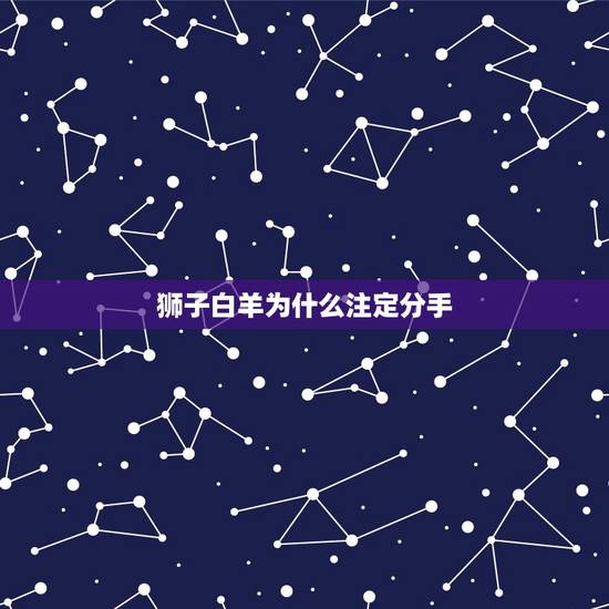 狮子白羊为什么注定分手 挽回白羊座必须断联 狮子白羊为什么注定分手 挽回白羊座必须断联