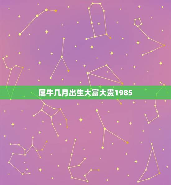 属牛几月出生大富大贵1985,我老公是属牛85年正月出生的他时候才有财 属牛几月出生大富大贵1985,我老公是属牛85年正月出生的他时候才有财