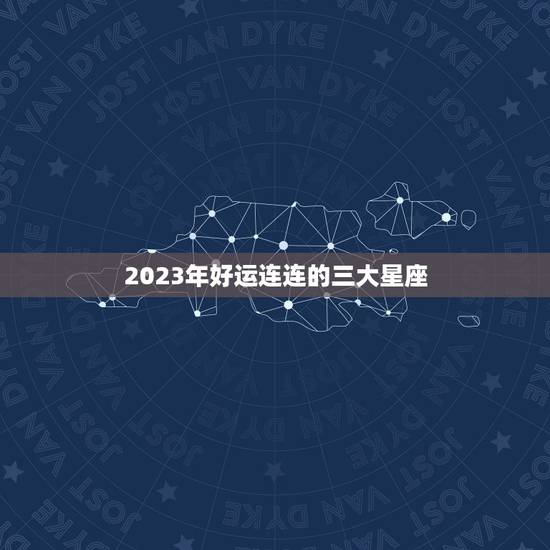 2023年好运连连的三大星座,12星座性格特点 2023年好运连连的三大星座,12星座性格特点