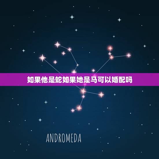 如果他是蛇如果她是马可以婚配吗，男属马女属蛇婚配咋样