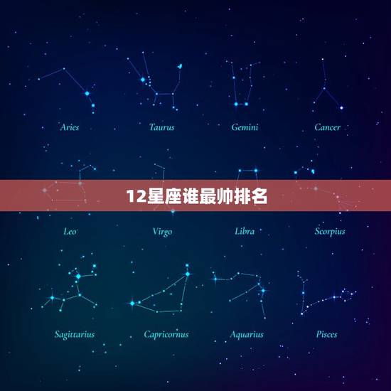 12星座谁最帅排名,12星座帅哥排行榜大全 12星座谁最帅排名,12星座帅哥排行榜大全
