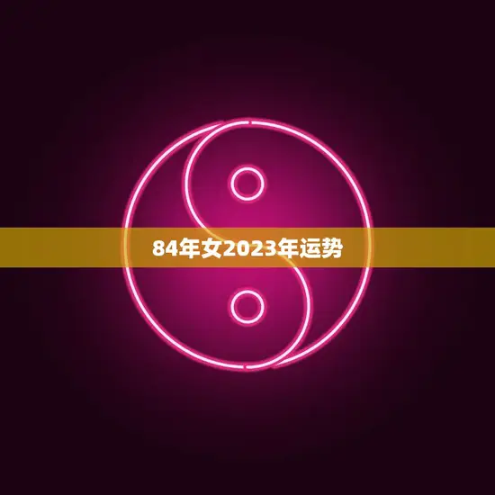 84年女2023年运势(事业顺遂财运亨通)