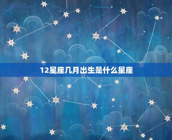 12星座几月出生是什么星座，12星座几月份
