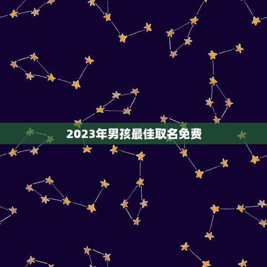 2023年男孩最佳取名免费，男孩取名字寓意好的字2023年