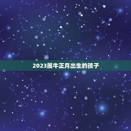 2023属牛正月出生的孩子，2023年正月出生哪天好