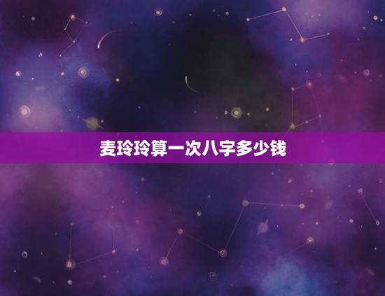 麦玲玲算一次八字多少钱，麦玲玲八字求解