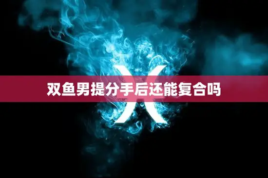 双鱼男提分手后还能复合吗(如何挽回双鱼男的心)