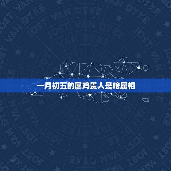 一月初五的属鸡贵人是啥属相，属鸡佩戴什么属相最佳