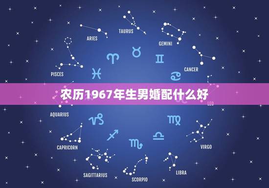 农历1967年生男婚配什么好，男一6o年生与女73生婚配好不好