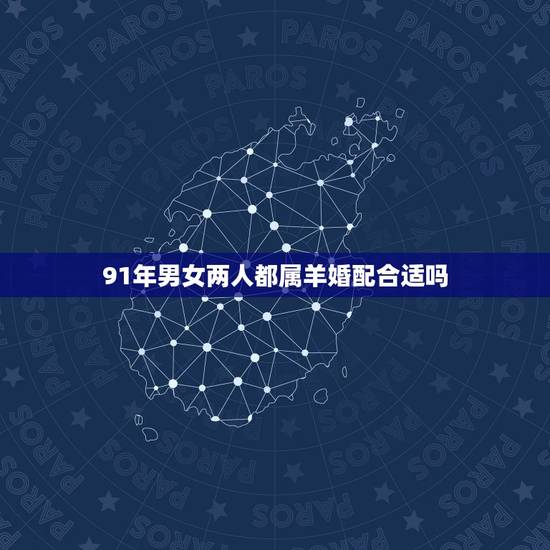 91年男女两人都属羊婚配合适吗,男女都是91年属羊在一块好吗? 91年男女两人都属羊婚配合适吗,男女都是91年属羊在一块好吗?