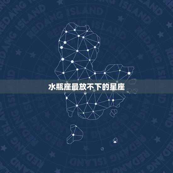 水瓶座最放不下的星座，水瓶座最心疼哪个星座